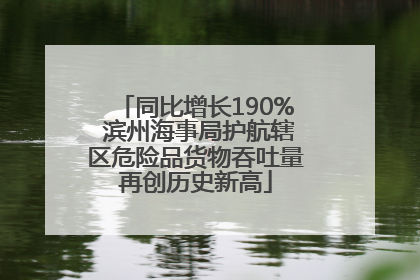 同比增长190% 滨州海事局护航辖区危险品货物吞吐量再创历史新高