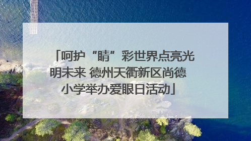 呵护“睛”彩世界点亮光明未来 德州天衢新区尚德小学举办爱眼日活动