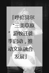 呼伦贝尔“三美草原”游牧迁徙季启动，推动文旅融合发展