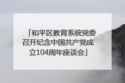 和平区教育系统党委召开纪念中国共产党成立104周年座谈会