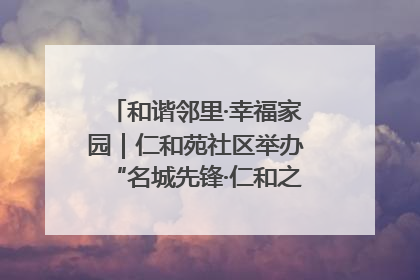 和谐邻里·幸福家园｜仁和苑社区举办“名城先锋·仁和之家”文明实践活动