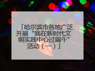 哈尔滨市各地广泛开展“我在新时代文明实践中心过端午”活动（一）