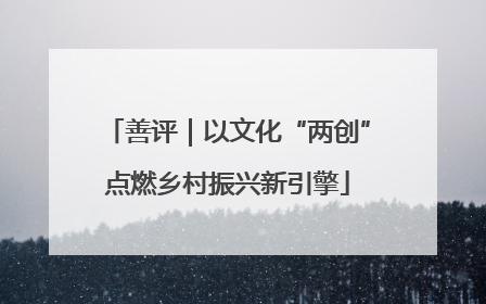 善评｜以文化“两创”点燃乡村振兴新引擎