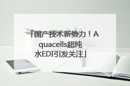国产技术新势力！Aquacells超纯水EDI引发关注