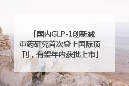 国内GLP-1创新减重药研究首次登上国际顶刊，有望年内获批上市