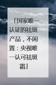 国家唯一认证的祛斑产品，不闲置：央视唯一认可祛斑霜