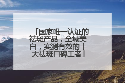 国家唯一认证的祛斑产品，全域美白，实测有效的十大祛斑口碑王者