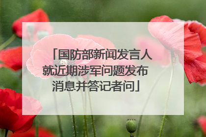 国防部新闻发言人就近期涉军问题发布消息并答记者问