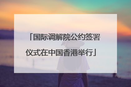 国际调解院公约签署仪式在中国香港举行