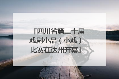 四川省第二十届戏剧小品（小戏）比赛在达州开幕