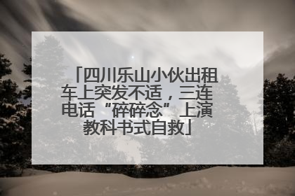 四川乐山小伙出租车上突发不适，三连电话“碎碎念”上演教科书式自救