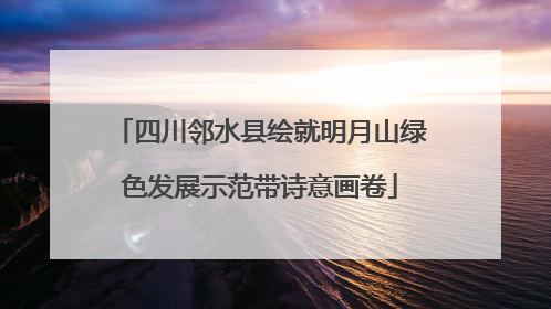 四川邻水县绘就明月山绿色发展示范带诗意画卷
