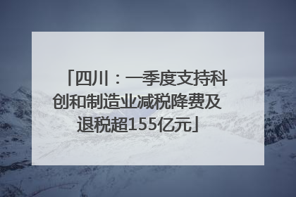 四川：一季度支持科创和制造业减税降费及退税超155亿元