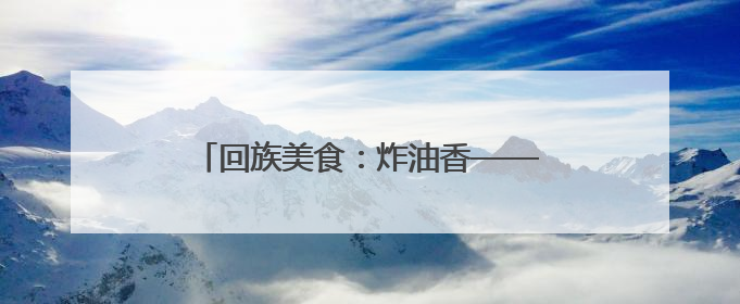 回族美食：炸油香——河口区湖滨新区幼儿园开展民族食育课程活动