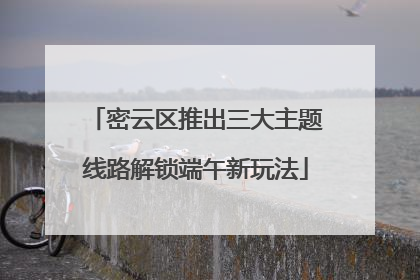 密云区推出三大主题线路解锁端午新玩法