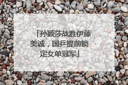 孙颖莎战胜伊藤美诚，国乒提前锁定女单冠军