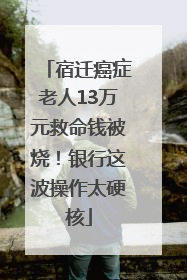 宿迁癌症老人13万元救命钱被烧！银行这波操作太硬核