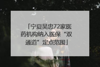 宁夏吴忠72家医药机构纳入医保“双通道”定点范围