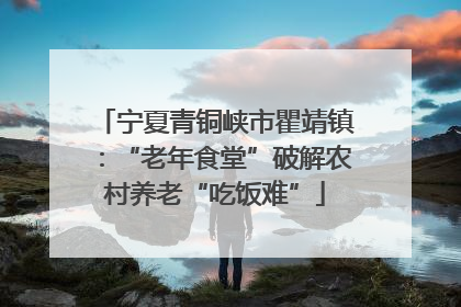 宁夏青铜峡市瞿靖镇：“老年食堂”破解农村养老“吃饭难”