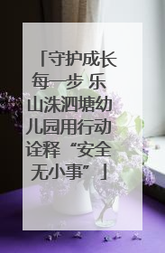 守护成长每一步 乐山洙泗塘幼儿园用行动诠释“安全无小事”