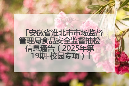 安徽省淮北市市场监督管理局食品安全监督抽检信息通告（2025年第19期-校园专项）