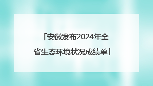 安徽发布2024年全省生态环境状况成绩单
