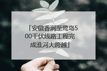 安徽香涧至鹭岛500千伏线路工程完成淮河大跨越