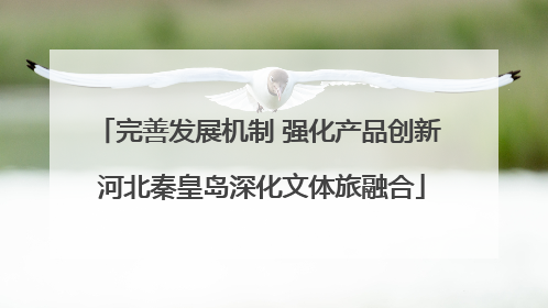 完善发展机制 强化产品创新 河北秦皇岛深化文体旅融合