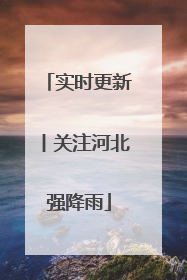 实时更新丨关注河北强降雨