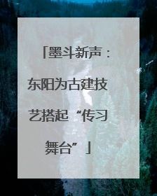 墨斗新声：东阳为古建技艺搭起“传习舞台”