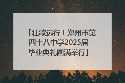 壮歌远行！郑州市第四十八中学2025届毕业典礼圆满举行