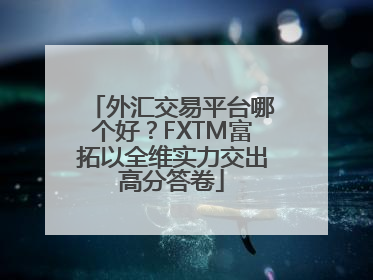 外汇交易平台哪个好？FXTM富拓以全维实力交出高分答卷