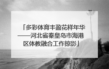 多彩体育丰盈花样年华——河北省秦皇岛市海港区体教融合工作掠影