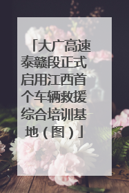 大广高速泰赣段正式启用江西首个车辆救援综合培训基地（图）
