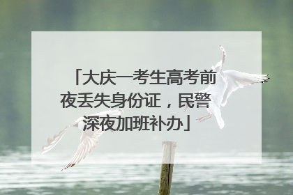 大庆一考生高考前夜丢失身份证，民警深夜加班补办