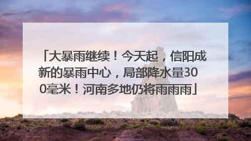 大暴雨继续！今天起，信阳成新的暴雨中心，局部降水量300毫米！河南多地仍将雨雨雨