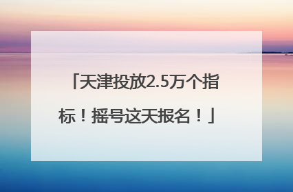 天津投放2.5万个指标！摇号这天报名！