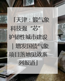 天津：锻气象科技强“芯” 护韧性城市建设｜增发国债气象项目落地见效系列报道