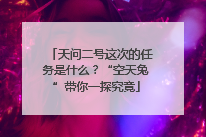 天问二号这次的任务是什么？“空天兔”带你一探究竟