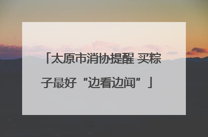 太原市消协提醒 买粽子最好“边看边闻”