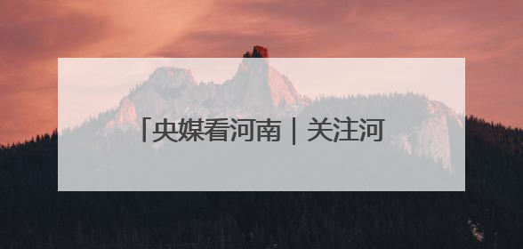 央媒看河南｜关注河南夏收夏种等内容