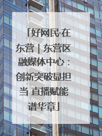 好网民·在东营｜东营区融媒体中心：创新突破显担当 直播赋能谱华章