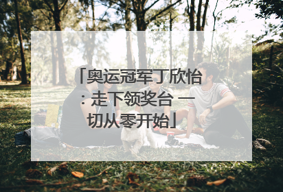 奥运冠军丁欣怡：走下领奖台 一切从零开始