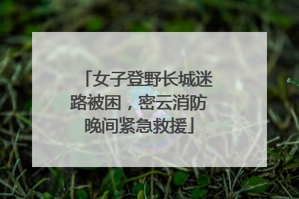 女子登野长城迷路被困，密云消防晚间紧急救援