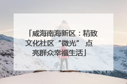 威海南海新区：精致文化社区“微光” 点亮群众幸福生活
