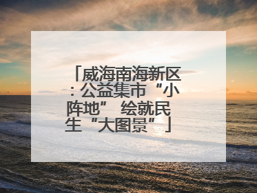 威海南海新区：公益集市“小阵地” 绘就民生“大图景”