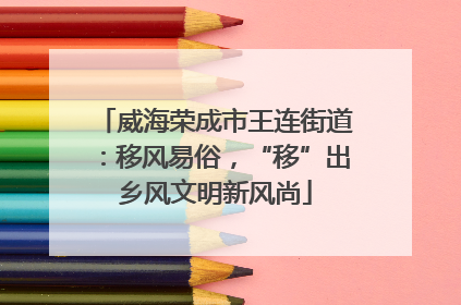 威海荣成市王连街道：移风易俗，“移”出乡风文明新风尚