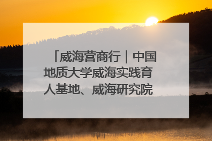 威海营商行｜中国地质大学威海实践育人基地、威海研究院在经开区揭牌