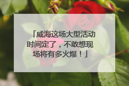 威海这场大型活动时间定了，不敢想现场将有多火爆！