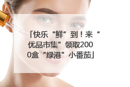 快乐“鲜”到！来“优品市集”领取2000盒“绿港”小番茄